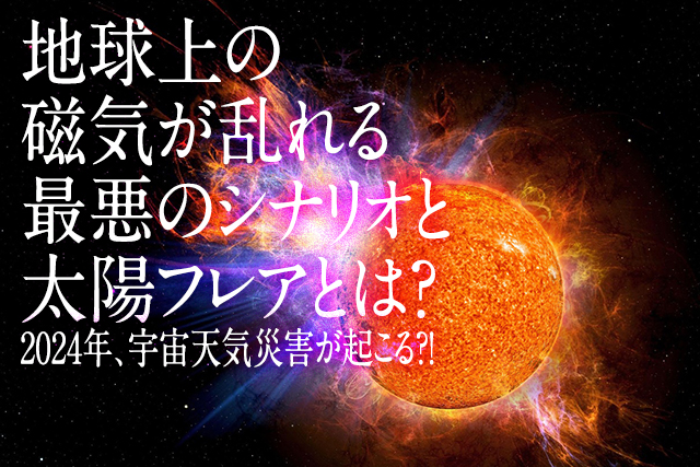 2024年、宇宙天気災害が起こる？！地球上の磁気が乱れる最悪のシナリオと太陽フレアとは？